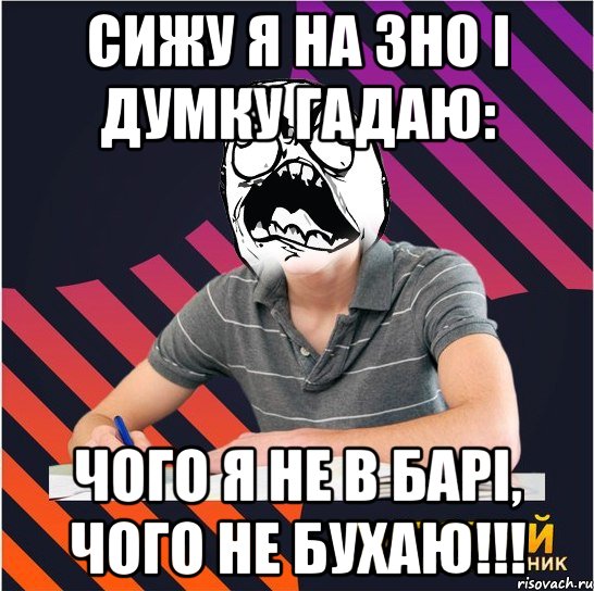 сижу я на зно і думку гадаю: чого я не в барі, чого не бухаю!!!