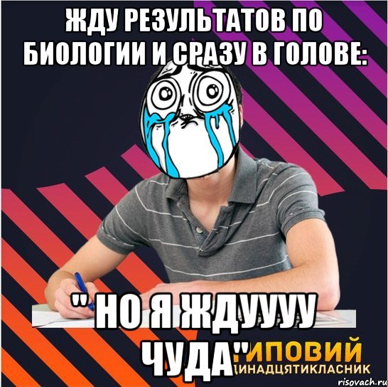 жду результатов по биологии и сразу в голове: " но я ждуууу чуда"