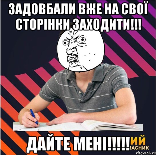 задовбали вже на свої сторінки заходити!!! дайте мені!!!