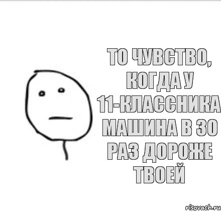 то чувство, когда у 11-классника машина в 30 раз дороже твоей