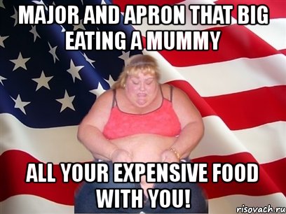 major and apron that big eating a mummy all your expensive food with you!, Мем Толстая американка