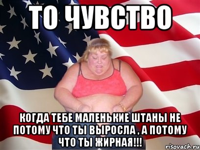 то чувство когда тебе маленькие штаны не потому что ты выросла , а потому что ты жирная!!!, Мем Толстая американка