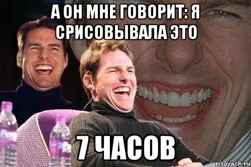 а он мне говорит: я срисовывала это 7 часов, Мем том круз