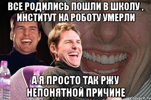 все родились пошли в школу , институт на роботу умерли а я просто так ржу непонятной причине, Мем том круз