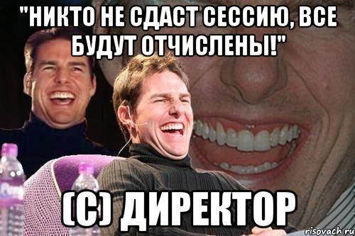 "никто не сдаст сессию, все будут отчислены!" (с) директор, Мем том круз