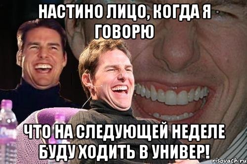 настино лицо, когда я говорю что на следующей неделе буду ходить в универ!, Мем том круз