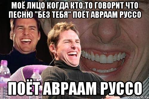 моё лицо когда кто то говорит что песню "без тебя" поёт авраам руссо поёт авраам руссо, Мем том круз