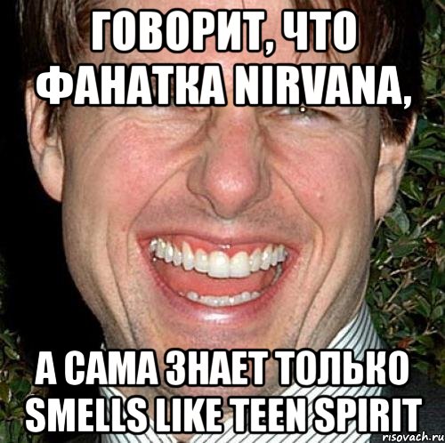 говорит, что фанатка nirvana, а сама знает только smells like teen spirit, Мем Том Круз