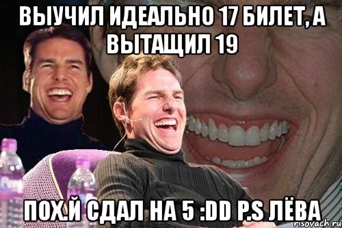 выучил идеально 17 билет, а вытащил 19 пох.й сдал на 5 :dd p.s лёва, Мем том круз