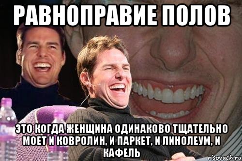 равноправие полов это когда женщина одинаково тщательно моет и ковролин, и паркет, и линолеум, и кафель, Мем том круз