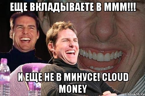 еще вкладываете в ммм!!! и еще не в минусе! cloud money, Мем том круз