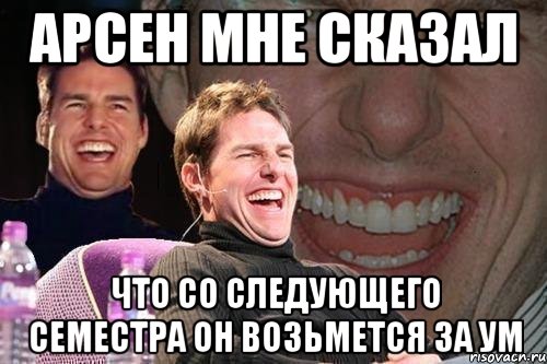 арсен мне сказал что со следующего семестра он возьмется за ум, Мем том круз