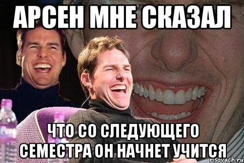 арсен мне сказал что со следующего семестра он начнет учится, Мем том круз