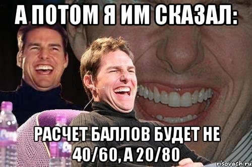 а потом я им сказал: расчет баллов будет не 40/60, а 20/80, Мем том круз