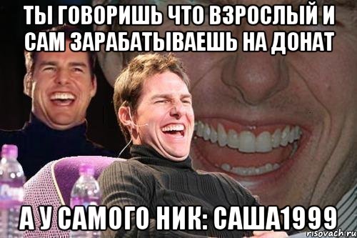 ты говоришь что взрослый и сам зарабатываешь на донат а у самого ник: саша1999, Мем том круз