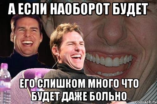 а если наоборот будет его слишком много что будет даже больно, Мем том круз