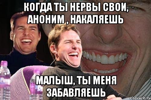 когда ты нервы свои, аноним , накаляешь малыш, ты меня забавляешь, Мем том круз