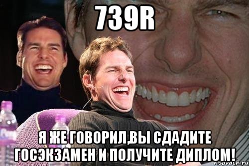 739r я же говорил,вы сдадите госэкзамен и получите диплом!, Мем том круз