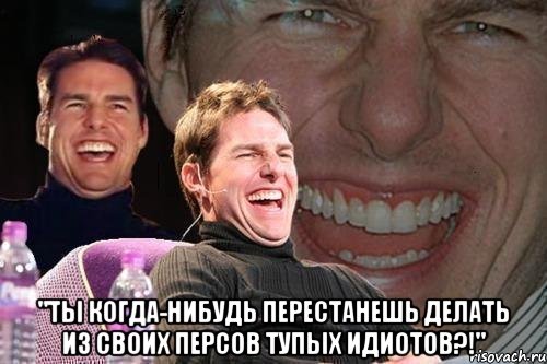  "ты когда-нибудь перестанешь делать из своих персов тупых идиотов?!", Мем том круз