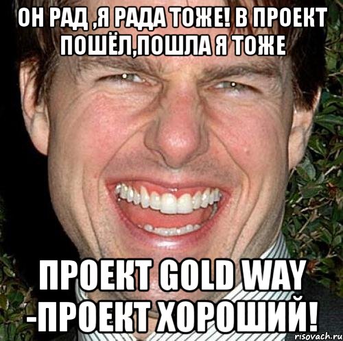 он рад ,я рада тоже! в проект пошёл,пошла я тоже проект gold way -проект хороший!, Мем Том Круз