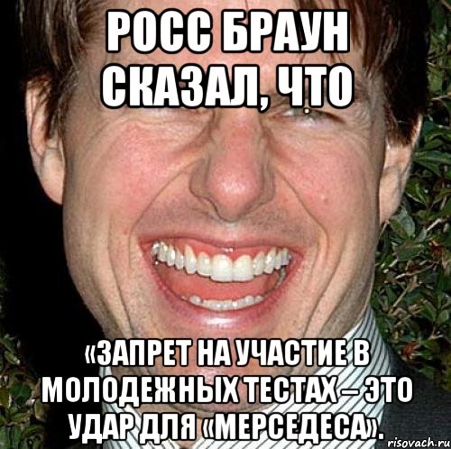 росс браун сказал, что «запрет на участие в молодежных тестах – это удар для «мерседеса»., Мем Том Круз