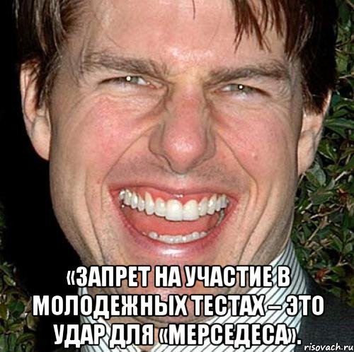  «запрет на участие в молодежных тестах – это удар для «мерседеса»., Мем Том Круз