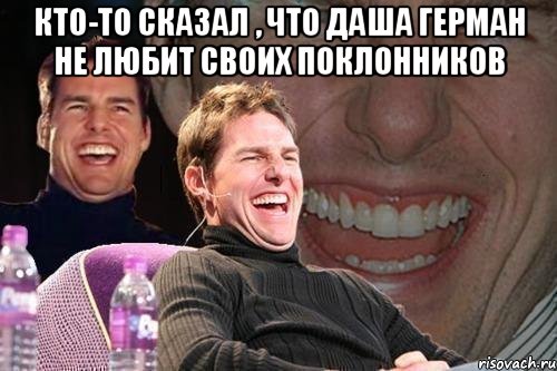 кто-то сказал , что даша герман не любит своих поклонников , Мем том круз