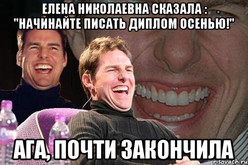 елена николаевна сказала : "начинайте писать диплом осенью!" ага, почти закончила, Мем том круз
