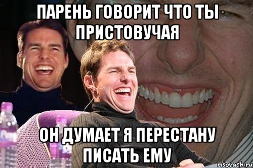 парень говорит что ты пристовучая он думает я перестану писать ему, Мем том круз