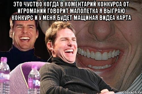 это чуство когда в коментарий конкурса от игроманий говорит малолетка я выграю конкурс и у меня будет мащиная видеа карта , Мем том круз