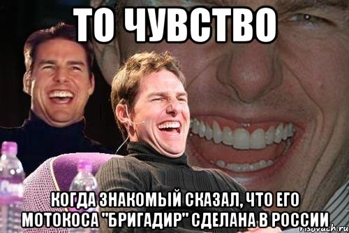 то чувство когда знакомый сказал, что его мотокоса "бригадир" сделана в россии, Мем том круз