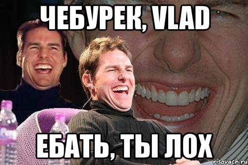 чебурек, vlad ебать, ты лох, Мем том круз