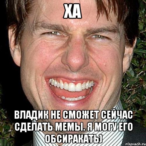 ха владик не сможет сейчас сделать мемы. я могу его обсиракать), Мем Том Круз