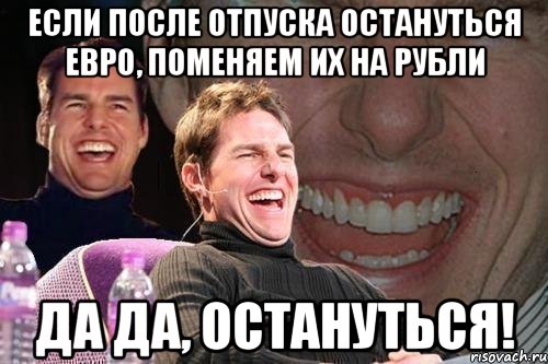 если после отпуска остануться евро, поменяем их на рубли да да, остануться!, Мем том круз