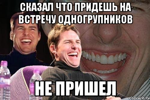 сказал что придешь на встречу одногрупников не пришел, Мем том круз