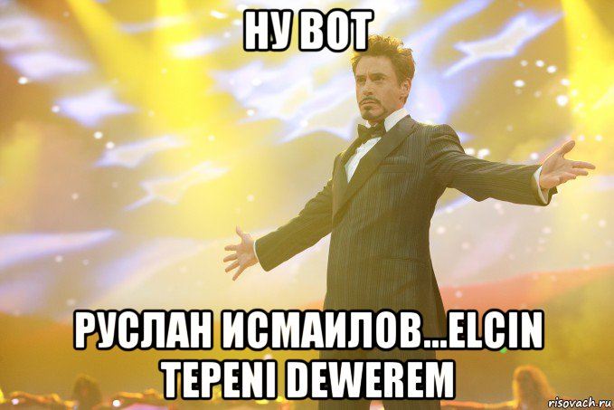 ну вот руслан исмаилов...elcin tepeni dewerem, Мем Тони Старк (Роберт Дауни младший)