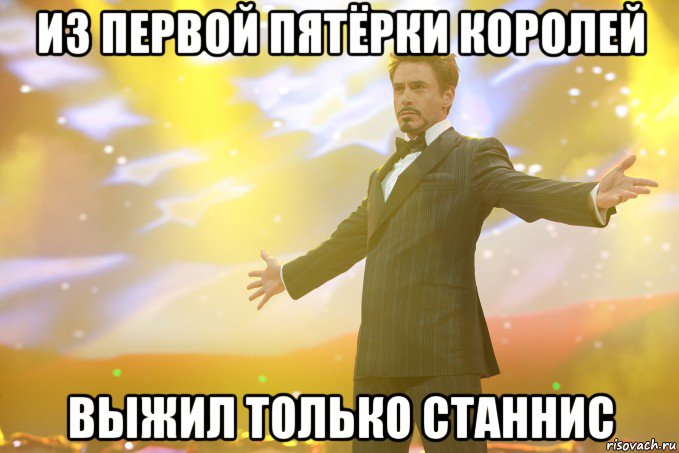 из первой пятёрки королей выжил только станнис, Мем Тони Старк (Роберт Дауни младший)