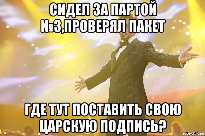 сидел за партой №3,проверял пакет где тут поставить свою царскую подпись?, Мем Тони Старк (Роберт Дауни младший)