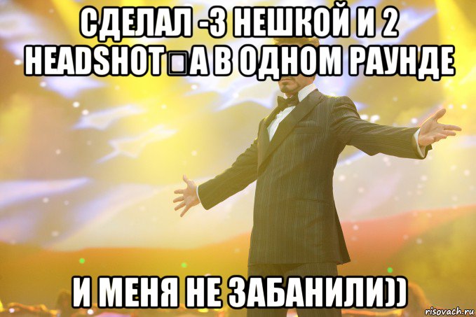 сделал -3 нешкой и 2 headshotʹa в одном раунде и меня не забанили)), Мем Тони Старк (Роберт Дауни младший)