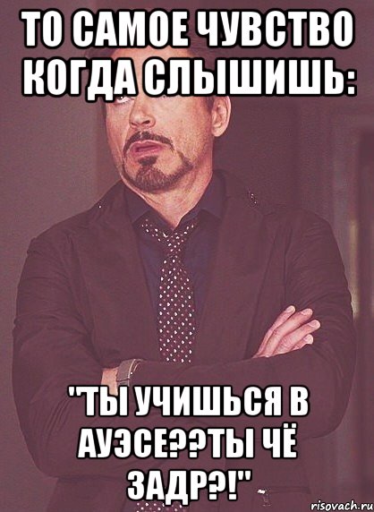 то самое чувство когда слышишь: "ты учишься в ауэсе??ты чё задр?!", Мем твое выражение лица