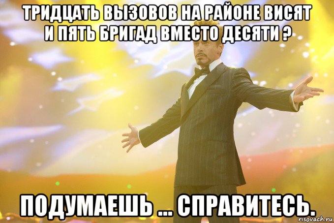 тридцать вызовов на районе висят и пять бригад вместо десяти ? подумаешь ... справитесь., Мем Тони Старк (Роберт Дауни младший)