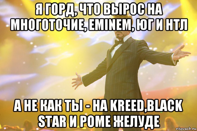 я горд, что вырос на многоточие, eminem, юг и нтл а не как ты - на kreed,black star и роме желуде, Мем Тони Старк (Роберт Дауни младший)