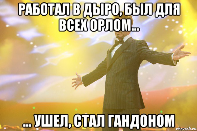 работал в дыро, был для всех орлом... ... ушел, стал гандоном, Мем Тони Старк (Роберт Дауни младший)