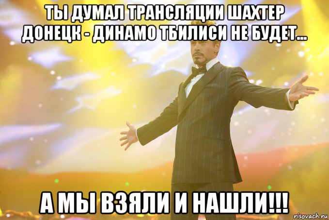 ты думал трансляции шахтер донецк - динамо тбилиси не будет... а мы взяли и нашли!!!, Мем Тони Старк (Роберт Дауни младший)