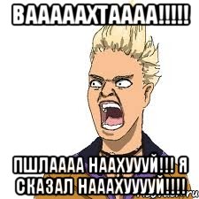 вааааахтаааа!!! пшлаааа наахуууй!!! я сказал нааахууууй!!!