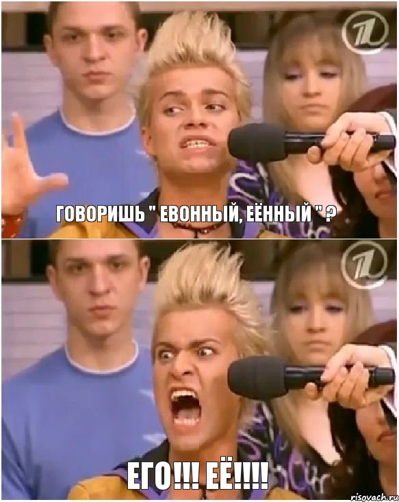 ГОВОРИШЬ " ЕВОННЫЙ, ЕЁННЫЙ " ? ЕГО!!! ЕЁ!!!