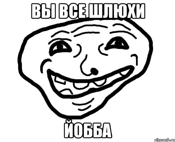 вы все шлюхи йобба