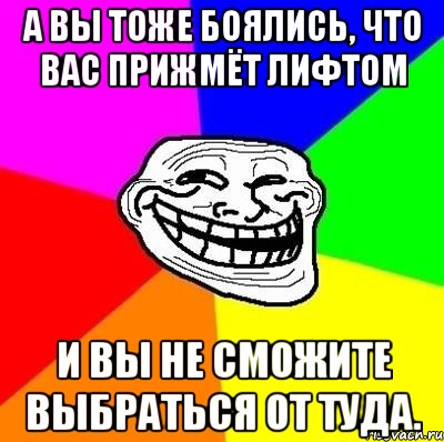 а вы тоже боялись, что вас прижмёт лифтом и вы не сможите выбраться от туда.