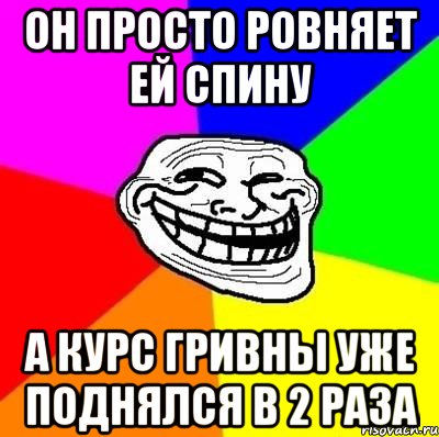 он просто ровняет ей спину а курс гривны уже поднялся в 2 раза, Мем Тролль Адвайс