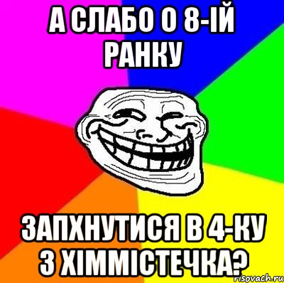 а слабо о 8-ій ранку запхнутися в 4-ку з хіммістечка?, Мем Тролль Адвайс